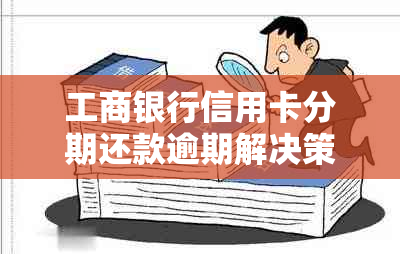 工商银行信用卡分期还款逾期解决策略及信用恢复指南