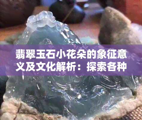 翡翠玉石小花朵的象征意义及文化解析：探索各种颜色和形状所传达的不同信息