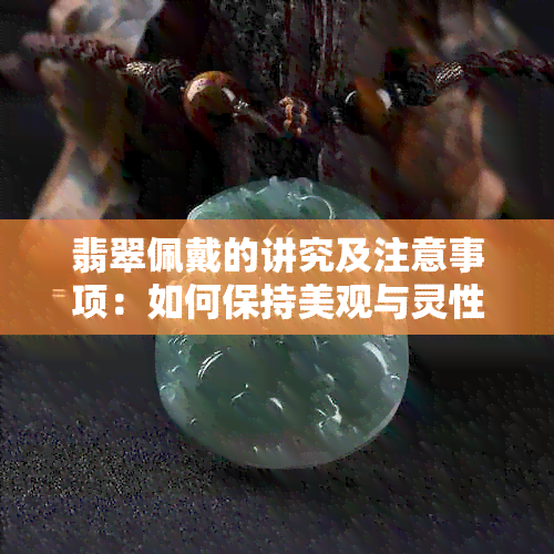 翡翠佩戴的讲究及注意事项：如何保持美观与灵性