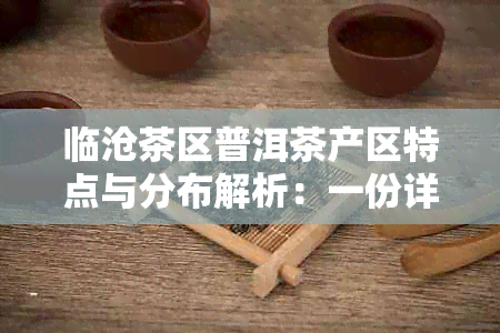 临沧茶区普洱茶产区特点与分布解析：一份详尽的临沧普洱茶详解