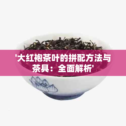 '大红袍茶叶的拼配方法与茶具：全面解析'