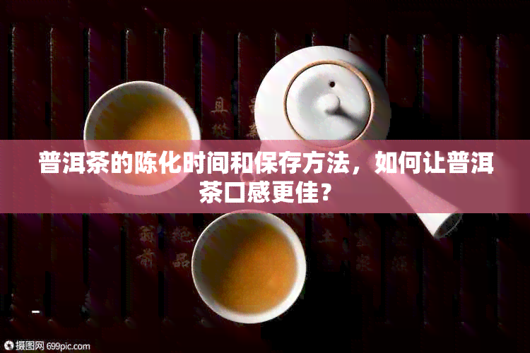 普洱茶的陈化时间和保存方法，如何让普洱茶口感更佳？