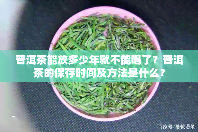 普洱茶能放多少年就不能喝了？普洱茶的保存时间及方法是什么？