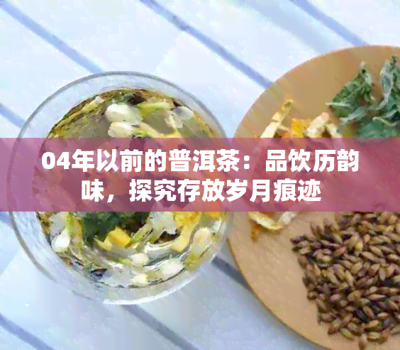 04年以前的普洱茶：品饮历韵味，探究存放岁月痕迹