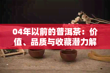 04年以前的普洱茶：价值、品质与收藏潜力解析