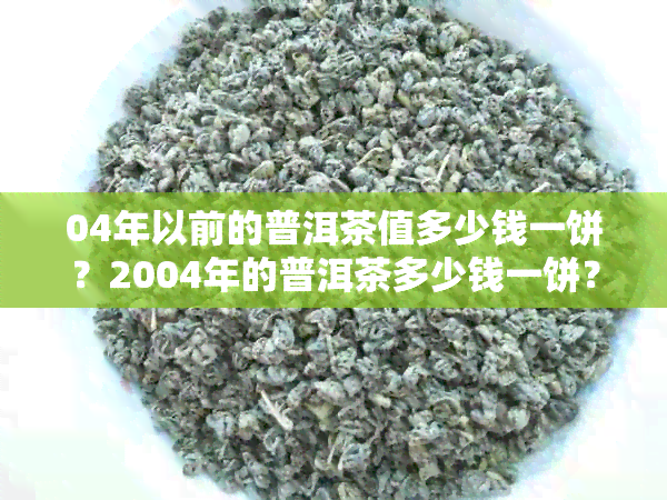 04年以前的普洱茶值多少钱一饼？2004年的普洱茶多少钱一饼？