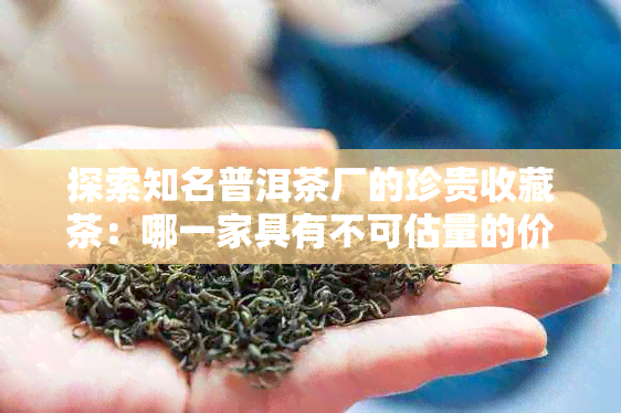 探索知名普洱茶厂的珍贵收藏茶：哪一家具有不可估量的价值？