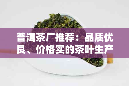 普洱茶厂推荐：品质优良、价格实的茶叶生产厂家及选购指南