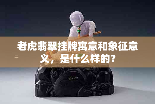 老虎翡翠挂牌寓意和象征意义，是什么样的？