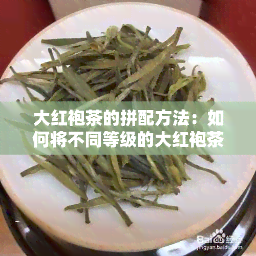 大红袍茶的拼配方法：如何将不同等级的大红袍茶叶进行搭配以达到口感？