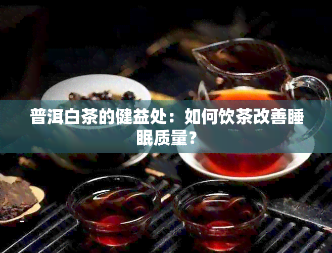 普洱白茶的健益处：如何饮茶改善睡眠质量？