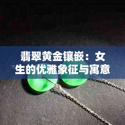 翡翠黄金镶嵌：女生的优雅象征与寓意探究