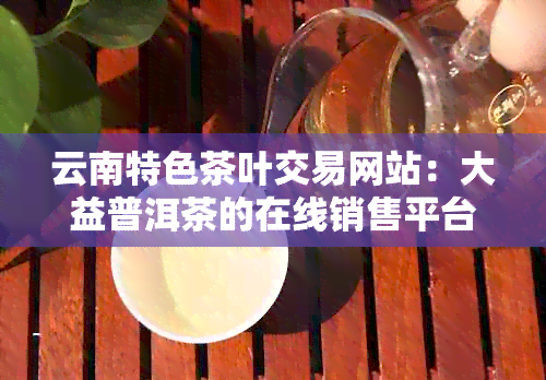 云南特色茶叶交易网站：大益普洱茶的在线销售平台