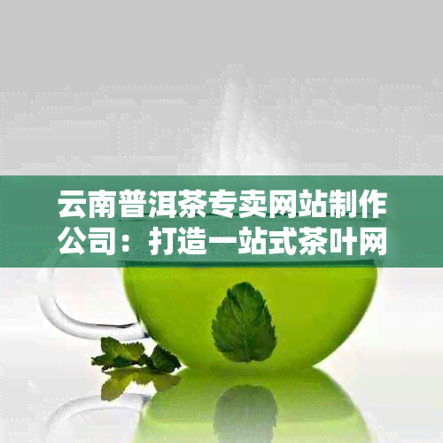 云南普洱茶专卖网站制作公司：打造一站式茶叶网络购物体验