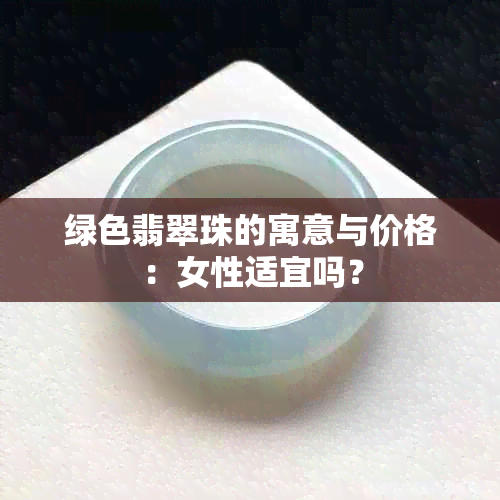 绿色翡翠珠的寓意与价格：女性适宜吗？