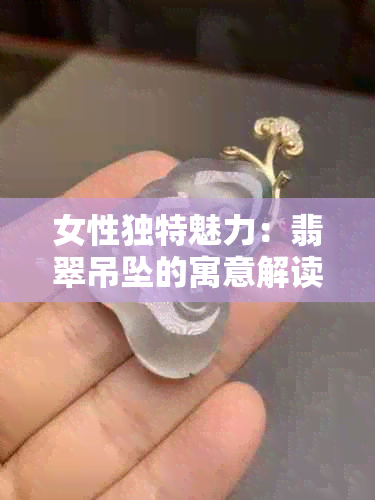 女性独特魅力：翡翠吊坠的寓意解读与适合佩戴的款式