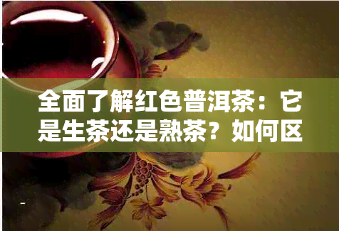 全面了解红色普洱茶：它是生茶还是熟茶？如何区分？