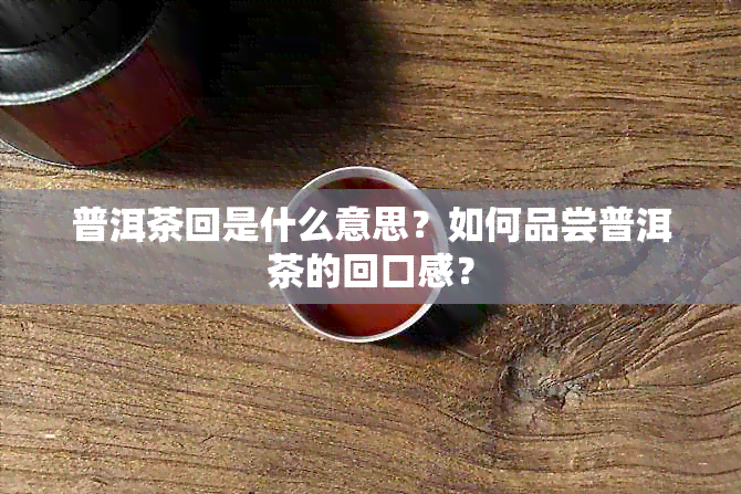 普洱茶回是什么意思？如何品尝普洱茶的回口感？