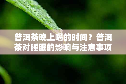 普洱茶晚上喝的时间？普洱茶对睡眠的影响与注意事项解析