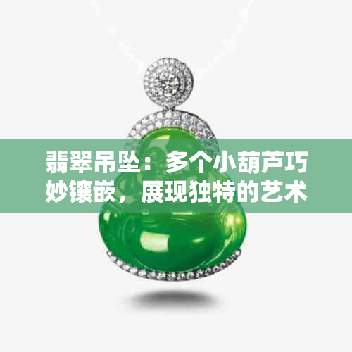 翡翠吊坠：多个小葫芦巧妙镶嵌，展现独特的艺术魅力与设计风格