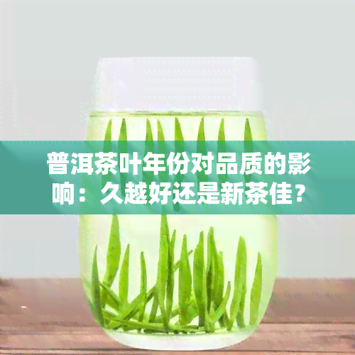 普洱茶叶年份对品质的影响：久越好还是新茶佳？