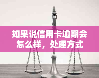 如果说信用卡逾期会怎么样，处理方式有哪些？