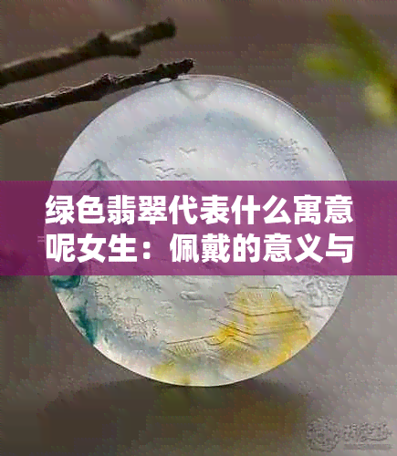 绿色翡翠代表什么寓意呢女生：佩戴的意义与选择手的含义