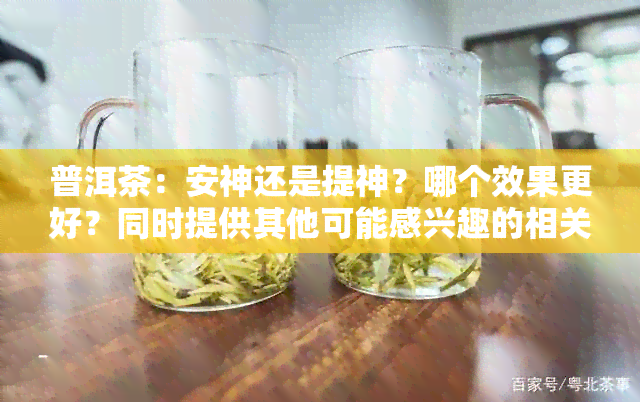 普洱茶：安神还是提神？哪个效果更好？同时提供其他可能感兴趣的相关信息。