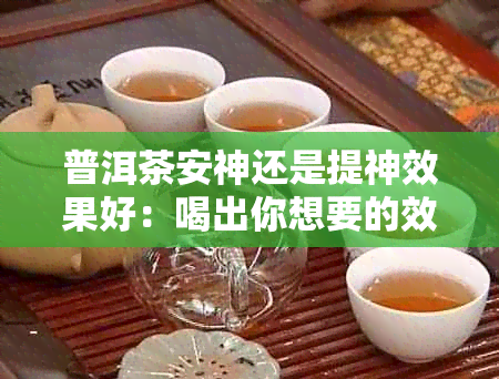 普洱茶安神还是提神效果好：喝出你想要的效果