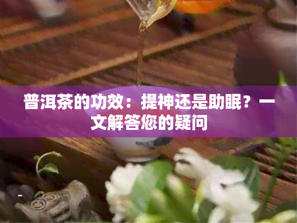 普洱茶的功效：提神还是助眠？一文解答您的疑问