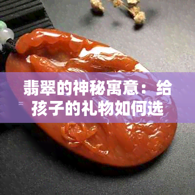 翡翠的神秘寓意：给孩子的礼物如何选择与寓意解析