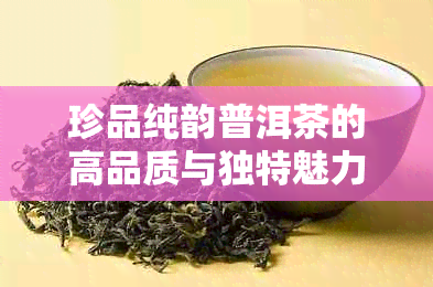 珍品纯韵普洱茶的高品质与独特魅力：价格分析与评价