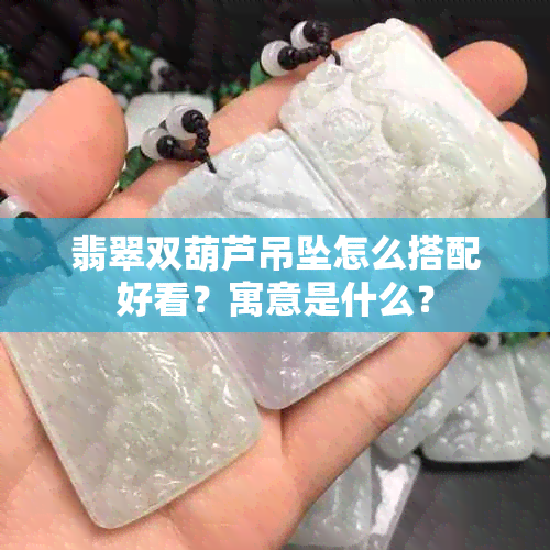 翡翠双葫芦吊坠怎么搭配好看？寓意是什么？