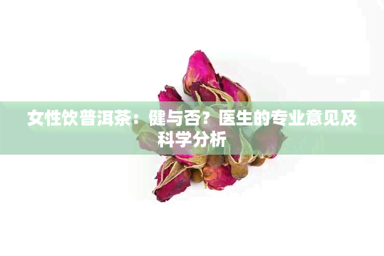 女性饮普洱茶：健与否？医生的专业意见及科学分析