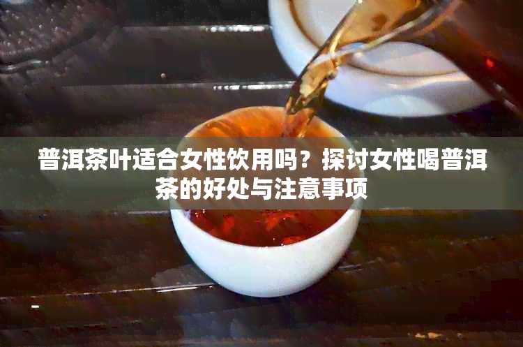 普洱茶叶适合女性饮用吗？探讨女性喝普洱茶的好处与注意事项