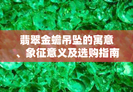 翡翠金蟾吊坠的寓意、象征意义及选购指南，了解这些才能更好地欣赏和购买