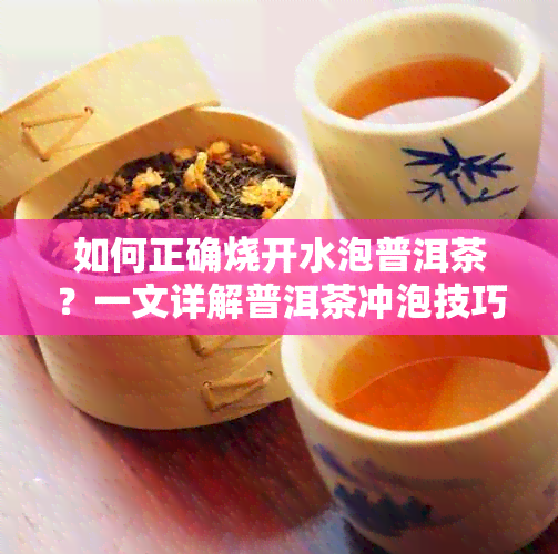 如何正确烧开水泡普洱茶？一文详解普洱茶冲泡技巧与注意事项