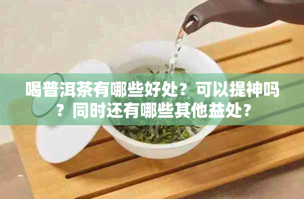 喝普洱茶有哪些好处？可以提神吗？同时还有哪些其他益处？