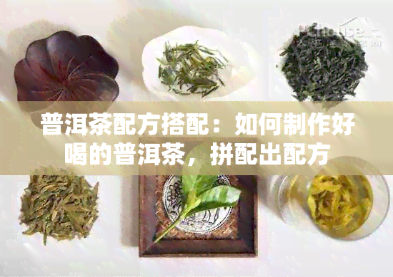 普洱茶配方搭配：如何制作好喝的普洱茶，拼配出配方