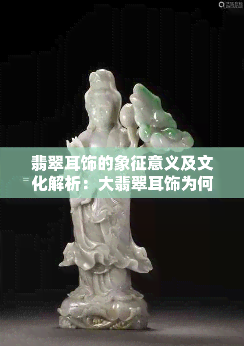 翡翠耳饰的象征意义及文化解析：大翡翠耳饰为何备受青睐？