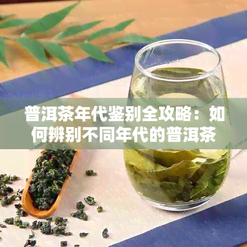 普洱茶年代鉴别全攻略：如何辨别不同年代的普洱茶品质与价值？