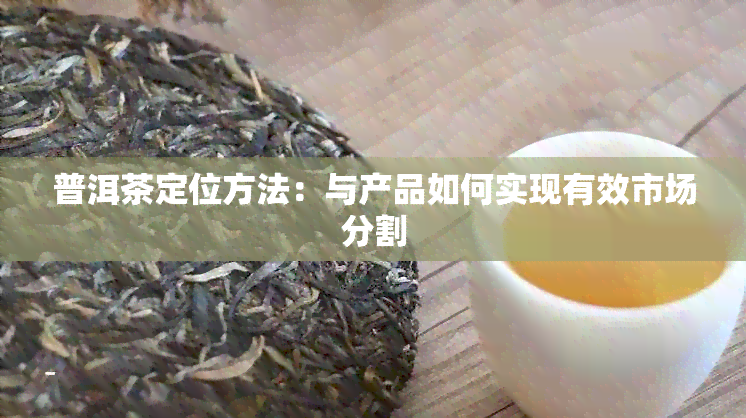 普洱茶定位方法：与产品如何实现有效市场分割