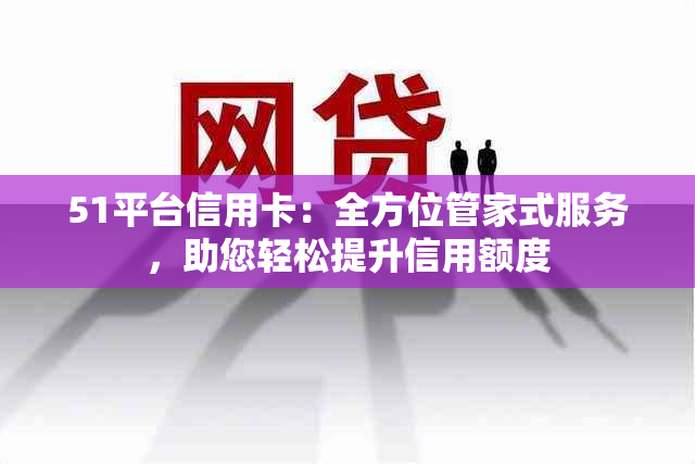 51平台信用卡：全方位管家式服务，助您轻松提升信用额度