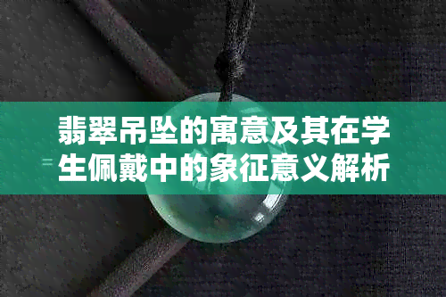 翡翠吊坠的寓意及其在学生佩戴中的象征意义解析