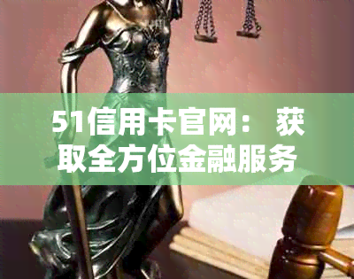 51信用卡官网： 获取全方位金融服务与便利应用体验的一站式解决方案