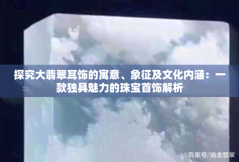 探究大翡翠耳饰的寓意、象征及文化内涵：一款独具魅力的珠宝首饰解析