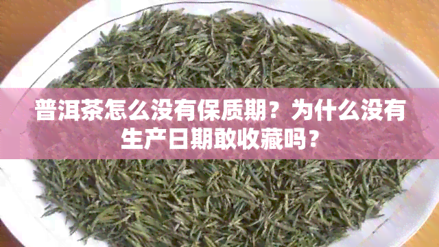 普洱茶怎么没有保质期？为什么没有生产日期敢收藏吗？