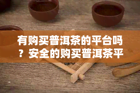 有购买普洱茶的平台吗？安全的购买普洱茶平台推荐，哪个平台好？