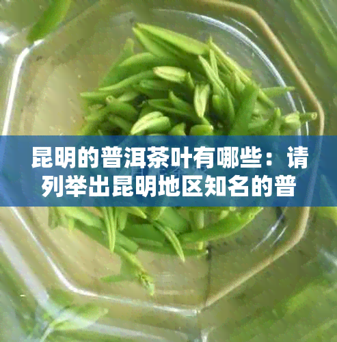 昆明的普洱茶叶有哪些：请列举出昆明地区知名的普洱茶叶名称。