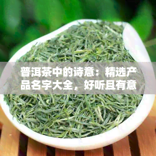 普洱茶中的诗意：精选产品名字大全，好听且有意境